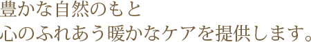 豊かな自然のもと心のふれあう暖かなケアを提供します。