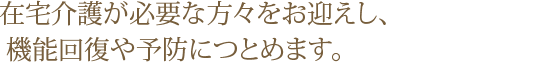 在宅介護が必要・予防をお考えの方々をお迎えし、食事や健康チェックなどで過ごしていただきます。