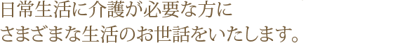 常に介護が必要で自宅での生活が困難な方など日常生活のお世話などのサービスが受けられます。