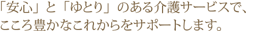 「安心」と「ゆとり」のある介護サービスで、こころ豊かなこれからをサポートします。